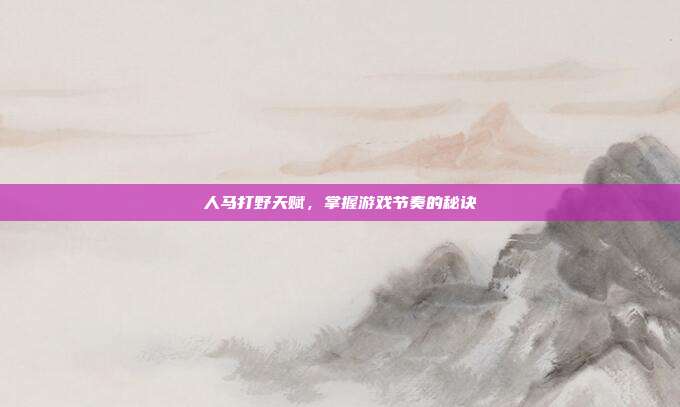 人马打野天赋,掌握游戏节奏的秘诀