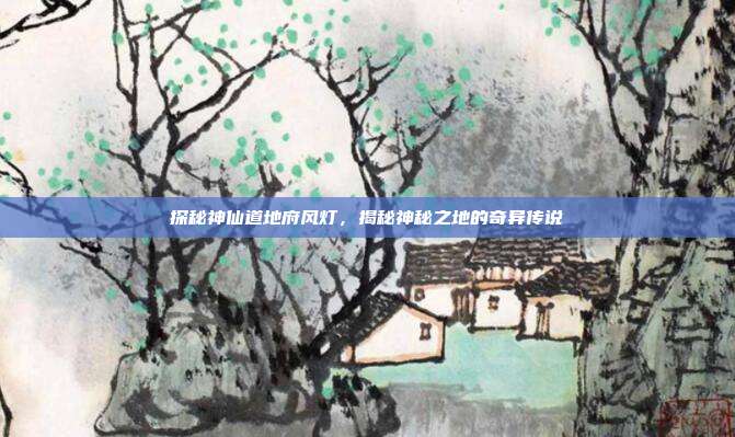 探秘神仙道地府风灯,揭秘神秘之地的奇异传说
