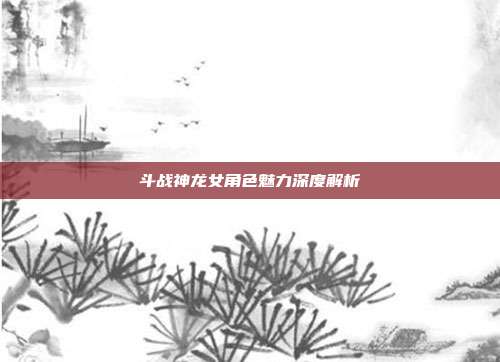 斗战神龙女角色魅力深度解析