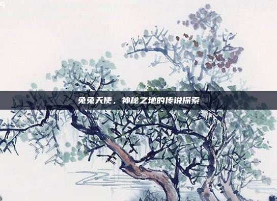兔兔天使,神秘之地的传说探索