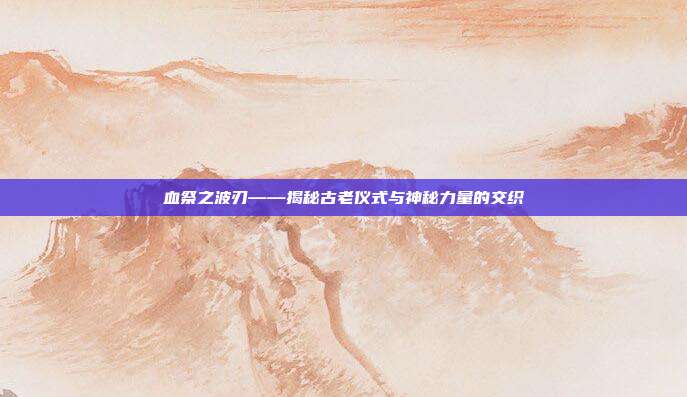 血祭之波刃——揭秘古老仪式与神秘力量的交织