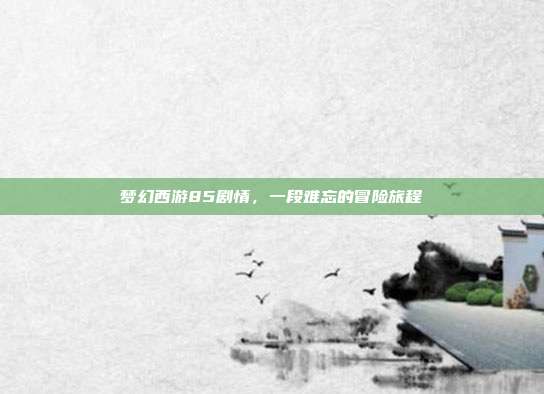 梦幻西游85剧情,一段难忘的冒险旅程