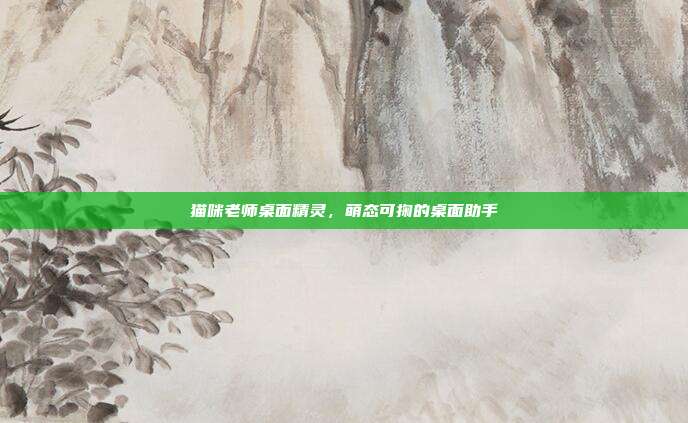 猫咪老师桌面精灵,萌态可掬的桌面助手