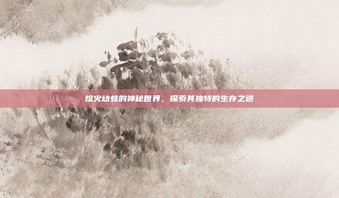 熔火幼蛛的神秘世界,探索其独特的生存之道