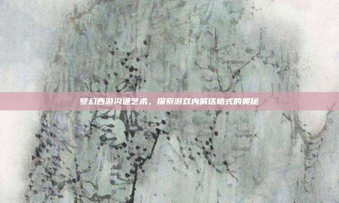 梦幻西游沟通艺术,探索游戏内喊话格式的奥秘