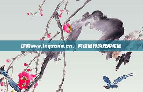 探索www.lxqzone.cn,网络世界的无限机遇