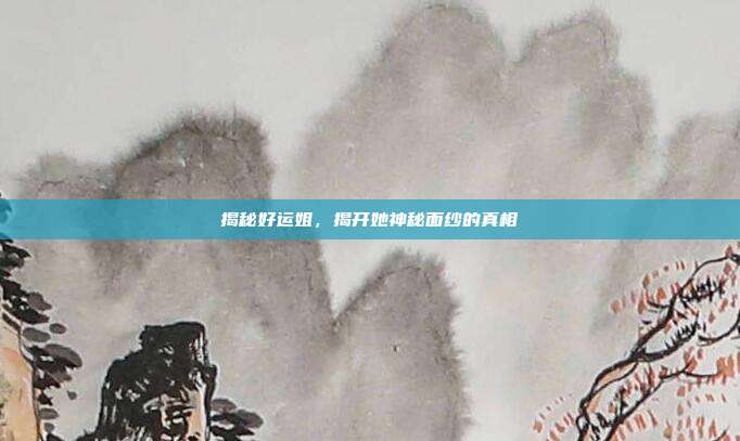 揭秘好运姐,揭开她神秘面纱的真相