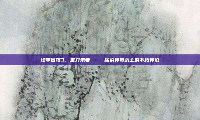 地牢围攻3,宝刀未老—— 探索传奇战士的不朽传说