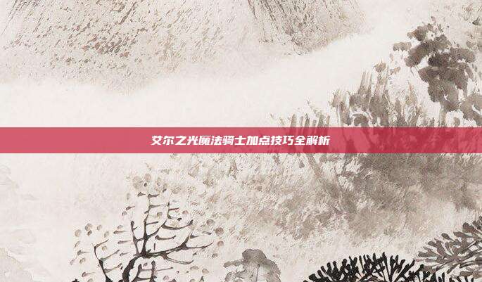 艾尔之光魔法骑士加点技巧全解析
