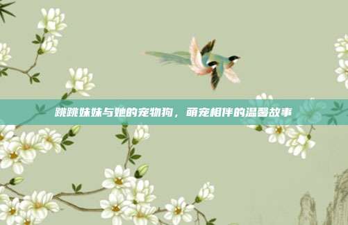 跳跳妹妹与她的宠物狗,萌宠相伴的温馨故事