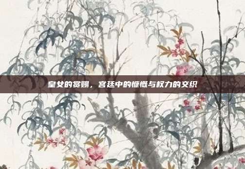皇女的赏赐,宫廷中的慷慨与权力的交织