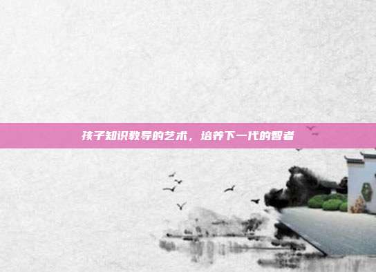 孩子知识教导的艺术,培养下一代的智者