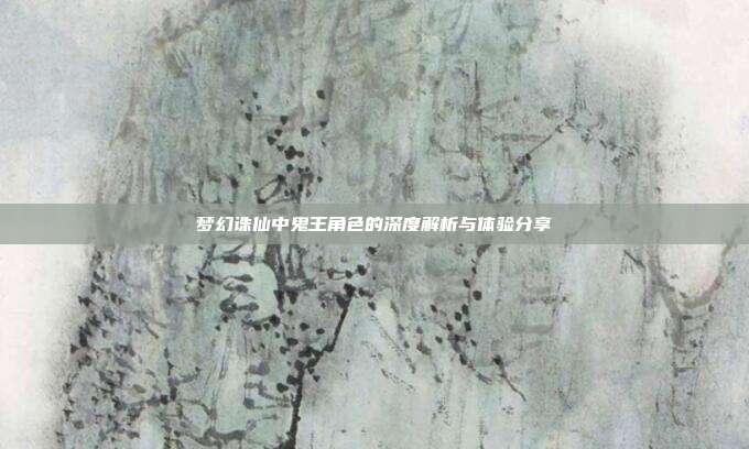 梦幻诛仙中鬼王角色的深度解析与体验分享
