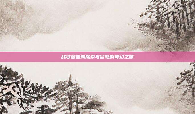 战歌藏宝阁探索与冒险的奇幻之旅