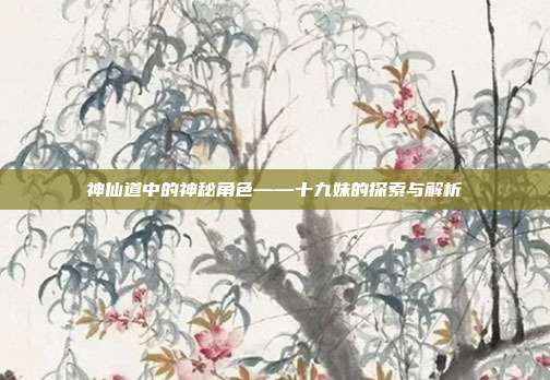神仙道中的神秘角色——十九妹的探索与解析