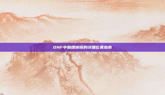 DNF中助理侦探的详细位置指南