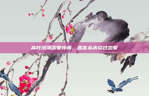 高叶澄清恋爱传闻,直言从未谈过恋爱