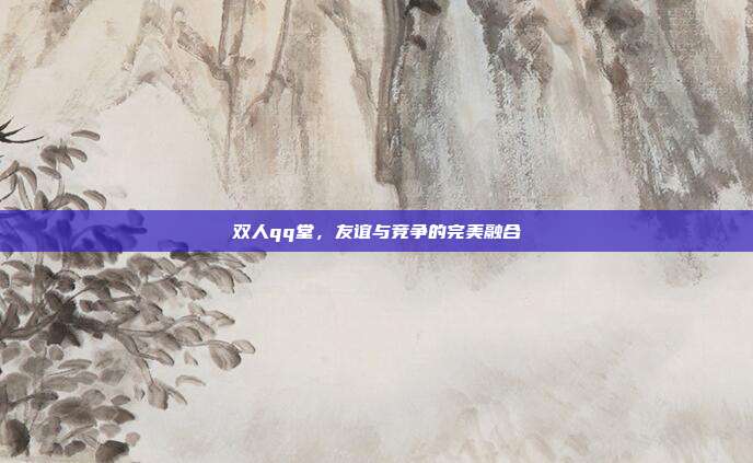 双人qq堂,友谊与竞争的完美融合