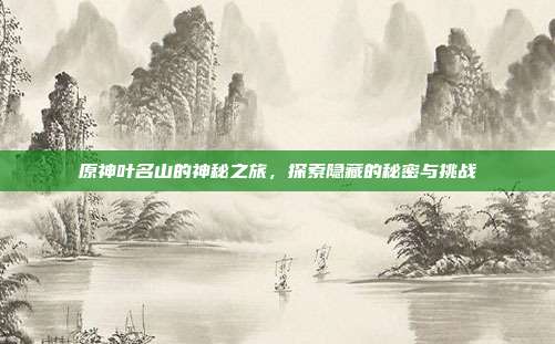 原神叶名山的神秘之旅,探索隐藏的秘密与挑战