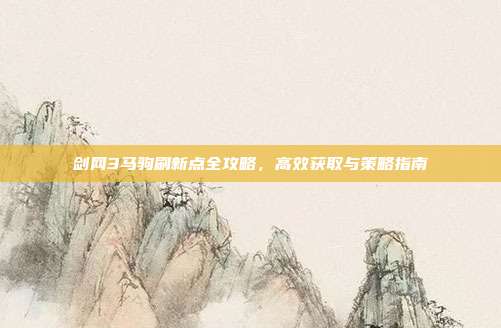剑网3马驹刷新点全攻略,高效获取与策略指南