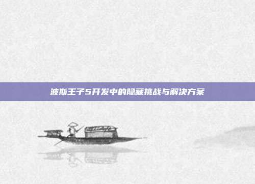 波斯王子5开发中的隐藏挑战与解决方案