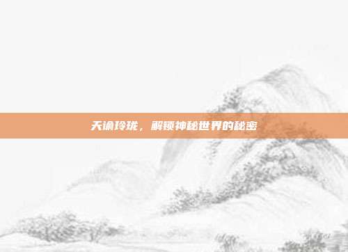 天谕玲珑,解锁神秘世界的秘密