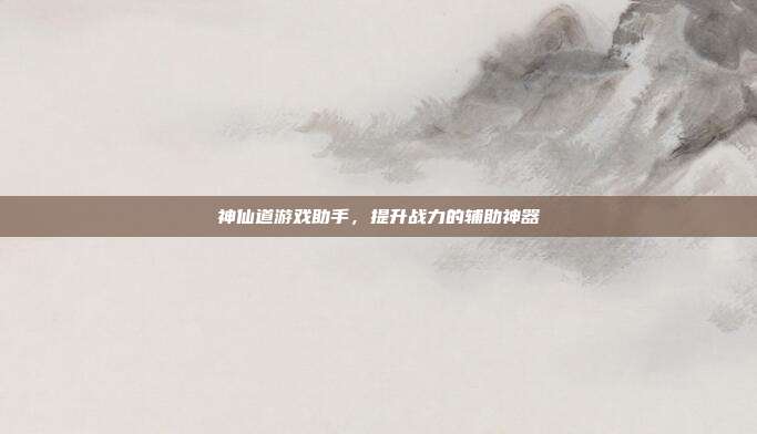 神仙道游戏助手,提升战力的辅助神器