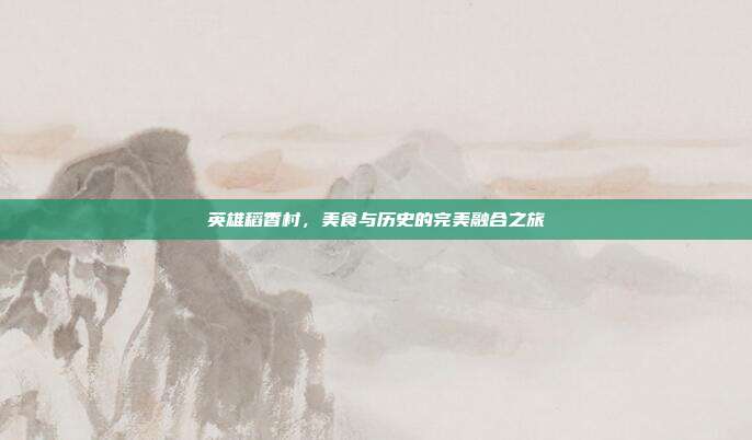 英雄稻香村,美食与历史的完美融合之旅