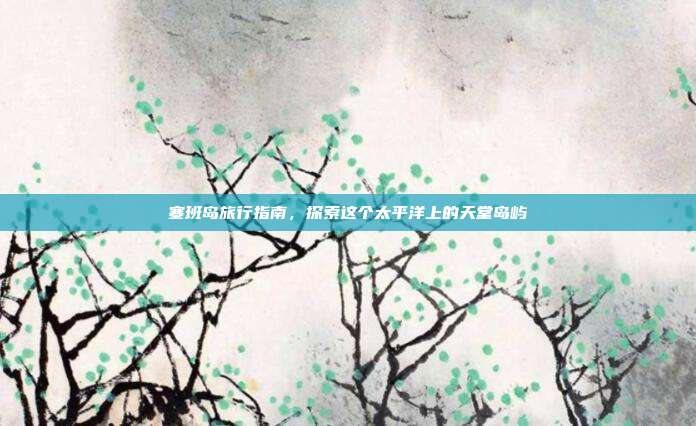 塞班岛旅行指南,探索这个太平洋上的天堂岛屿