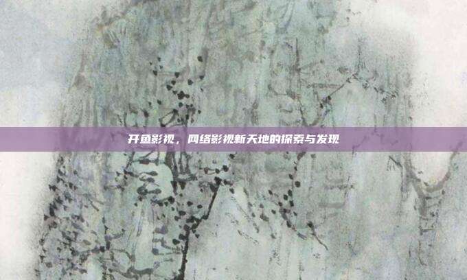 开鱼影视,网络影视新天地的探索与发现