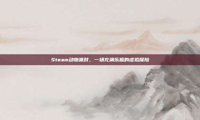 Steam动物派对,一场充满乐趣的虚拟探险