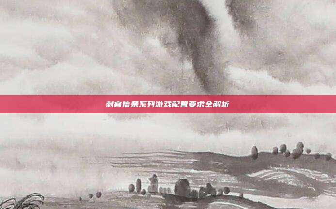 刺客信条系列游戏配置要求全解析