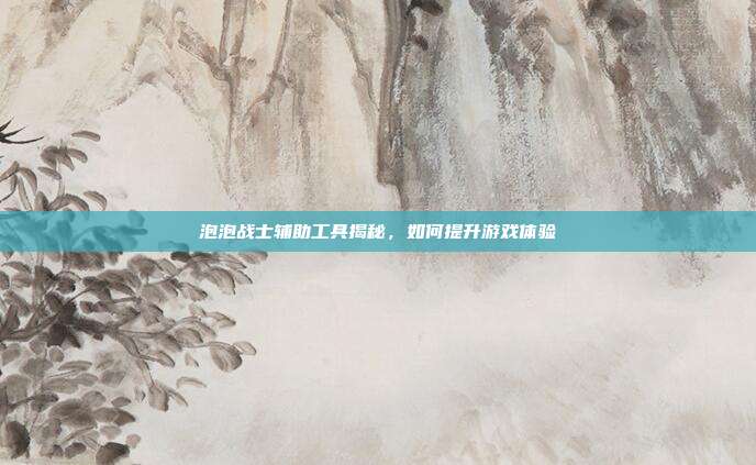 泡泡战士辅助工具揭秘,如何提升游戏体验