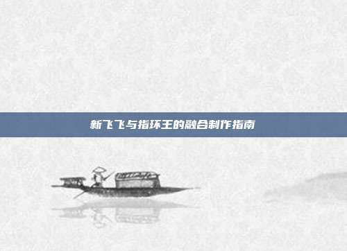 新飞飞与指环王的融合制作指南