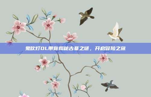 鬼吹灯OL带你揭秘古墓之谜,开启冒险之旅
