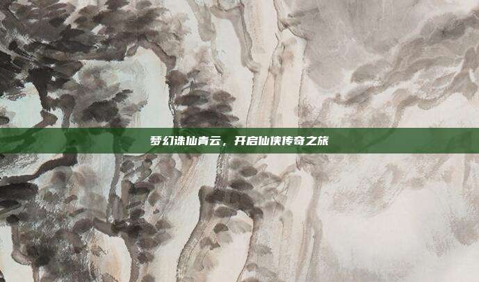 梦幻诛仙青云,开启仙侠传奇之旅