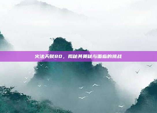 火法天赋80,揭秘其奥秘与面临的挑战