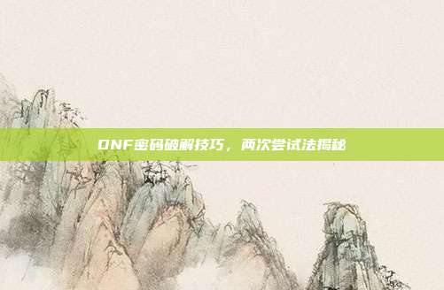 DNF密码破解技巧,两次尝试法揭秘
