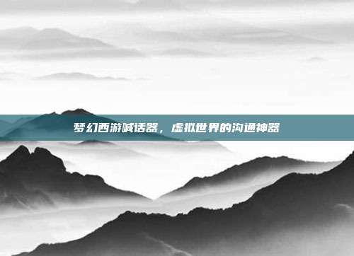梦幻西游喊话器,虚拟世界的沟通神器
