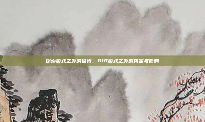 探索游戏之外的世界,818游戏之外的内容与影响