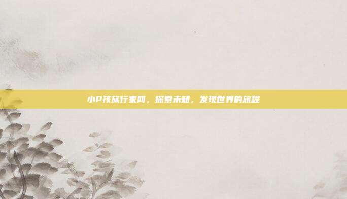 小P孩旅行家网,探索未知,发现世界的旅程