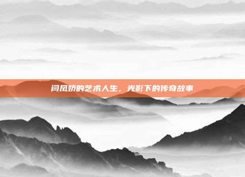 闫凤娇的艺术人生,光影下的传奇故事