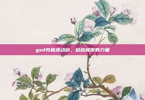 gsd究极波动剑,超越极限的力量