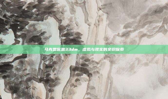 马克思佩恩33dm,虚拟与现实的交织探索