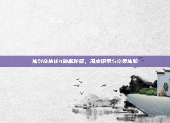 仙剑奇侠传4破解秘籍,深度探索与完美体验