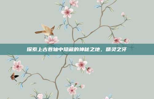 探索上古卷轴中隐藏的神秘之地,精灵之牙