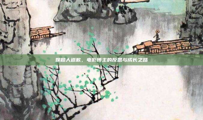 娱超人道歉,电影博主的反思与成长之路