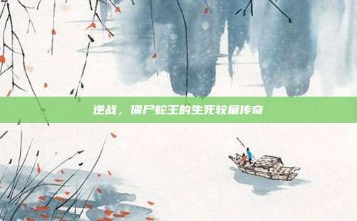 逆战,僵尸蛇王的生死较量传奇