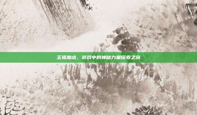 玉狐加点,游戏中的神秘力量探索之旅