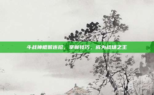 斗战神棍猴连招,掌握技巧,成为战场之王
